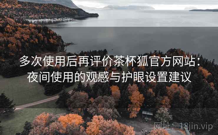 多次使用后再评价茶杯狐官方网站:夜间使用的观感与护眼设置建议 多次使用后再评价茶杯狐官方网站:夜间使用的观感与护眼设置建议