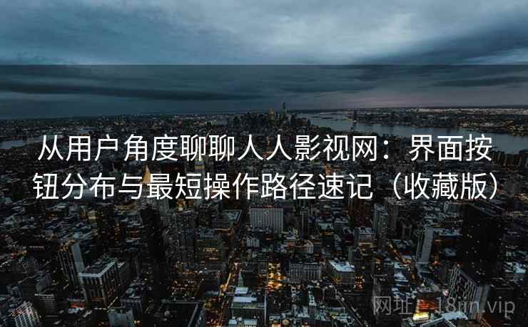 从用户角度聊聊人人影视网:界面按钮分布与最短操作路径速记(收藏版) 从用户角度聊聊人人影视网:界面按钮分布与最短操作路径速记(收藏版)