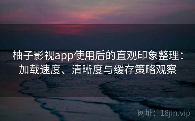 柚子影视app使用后的直观印象整理:加载速度、清晰度与缓存策略观察 柚子影视app使用后的直观印象整理:加载速度、清晰度与缓存策略观察