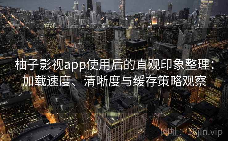 柚子影视app使用后的直观印象整理:加载速度、清晰度与缓存策略观察 柚子影视app使用后的直观印象整理:加载速度、清晰度与缓存策略观察