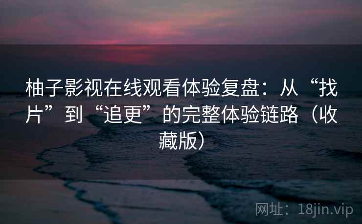 柚子影视在线观看体验复盘:从“找片”到“追更”的完整体验链路(收藏版) 柚子影视在线观看体验复盘:从“找片”到“追更”的完整体验链路(收藏版)