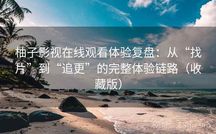 柚子影视在线观看体验复盘:从“找片”到“追更”的完整体验链路(收藏版) 柚子影视在线观看体验复盘:从“找片”到“追更”的完整体验链路(收藏版)