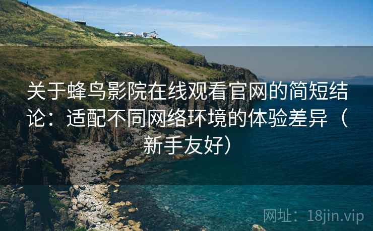 关于蜂鸟影院在线观看官网的简短结论:适配不同网络环境的体验差异(新手友好) 关于蜂鸟影院在线观看官网的简短结论:适配不同网络环境的体验差异(新手友好)