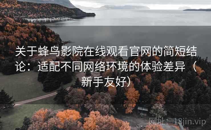 关于蜂鸟影院在线观看官网的简短结论:适配不同网络环境的体验差异(新手友好) 关于蜂鸟影院在线观看官网的简短结论:适配不同网络环境的体验差异(新手友好)