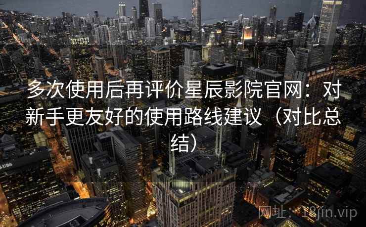 多次使用后再评价星辰影院官网:对新手更友好的使用路线建议(对比总结) 多次使用后再评价星辰影院官网:对新手更友好的使用路线建议(对比总结)