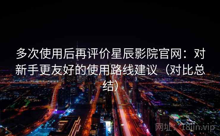 多次使用后再评价星辰影院官网:对新手更友好的使用路线建议(对比总结) 多次使用后再评价星辰影院官网:对新手更友好的使用路线建议(对比总结)