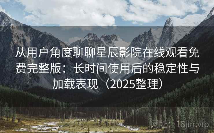 从用户角度聊聊星辰影院在线观看免费完整版：长时间使用后的稳定性与加载表现（2025整理）