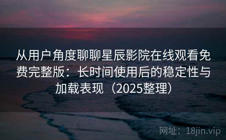 从用户角度聊聊星辰影院在线观看免费完整版：长时间使用后的稳定性与加载表现（2025整理）