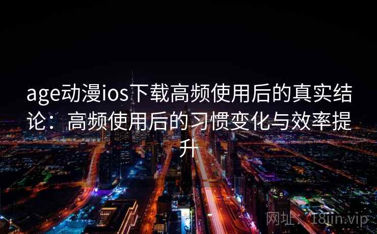 age动漫ios下载高频使用后的真实结论：高频使用后的习惯变化与效率提升