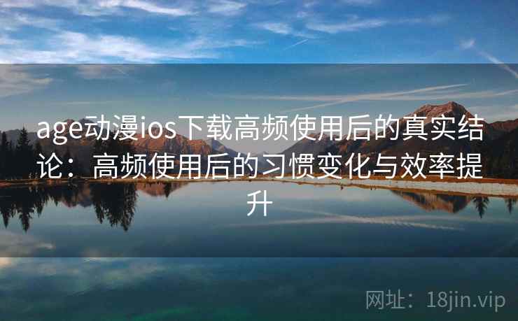 age动漫ios下载高频使用后的真实结论：高频使用后的习惯变化与效率提升
