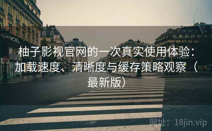 柚子影视官网的一次真实使用体验：加载速度、清晰度与缓存策略观察（最新版）