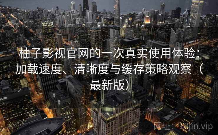 柚子影视官网的一次真实使用体验：加载速度、清晰度与缓存策略观察（最新版）
