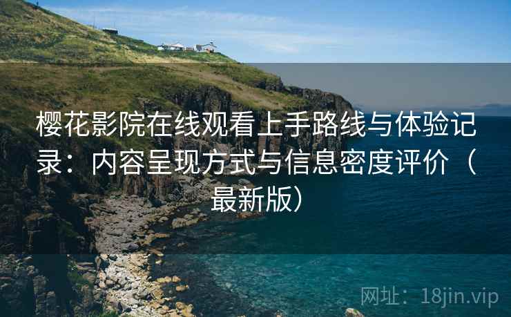 樱花影院在线观看上手路线与体验记录：内容呈现方式与信息密度评价（最新版）