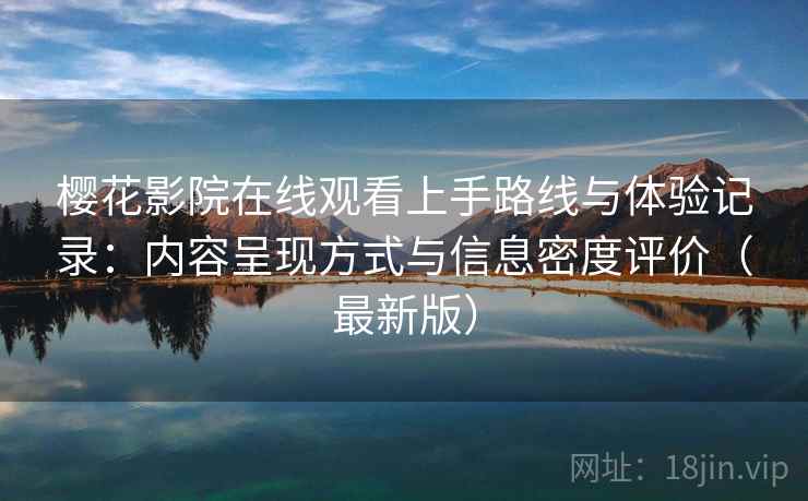 樱花影院在线观看上手路线与体验记录：内容呈现方式与信息密度评价（最新版）