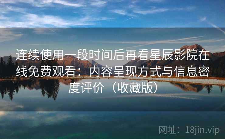 连续使用一段时间后再看星辰影院在线免费观看：内容呈现方式与信息密度评价（收藏版）