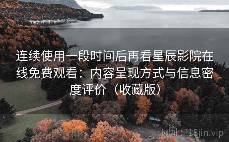 连续使用一段时间后再看星辰影院在线免费观看：内容呈现方式与信息密度评价（收藏版）