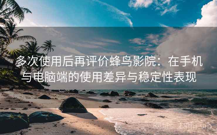 多次使用后再评价蜂鸟影院：在手机与电脑端的使用差异与稳定性表现