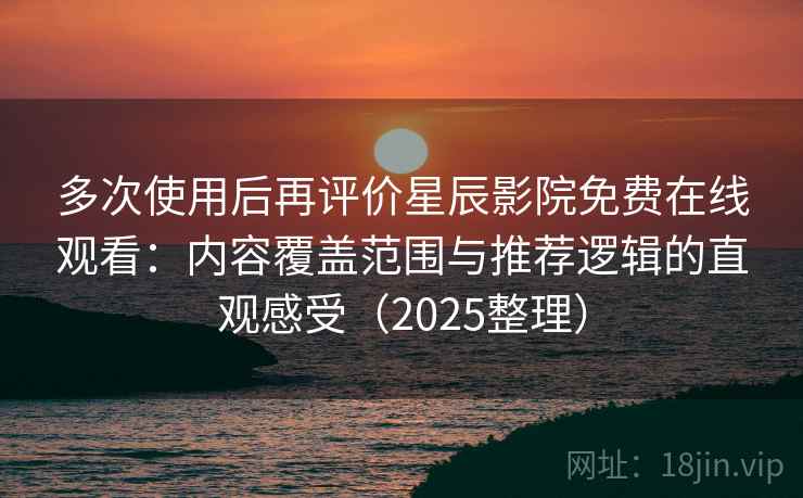 多次使用后再评价星辰影院免费在线观看：内容覆盖范围与推荐逻辑的直观感受（2025整理）