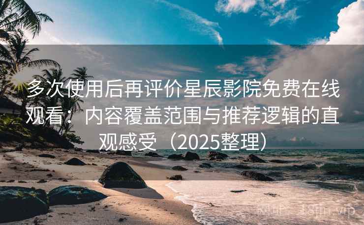多次使用后再评价星辰影院免费在线观看：内容覆盖范围与推荐逻辑的直观感受（2025整理）