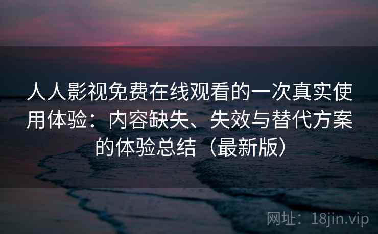 人人影视免费在线观看的一次真实使用体验：内容缺失、失效与替代方案的体验总结（最新版）