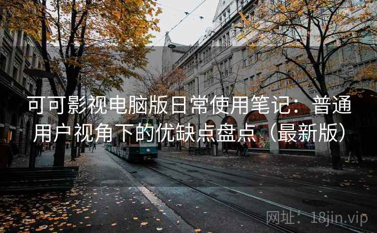 可可影视电脑版日常使用笔记：普通用户视角下的优缺点盘点（最新版）
