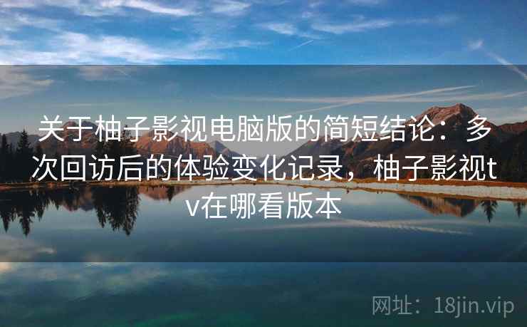 关于柚子影视电脑版的简短结论：多次回访后的体验变化记录，柚子影视tv在哪看版本