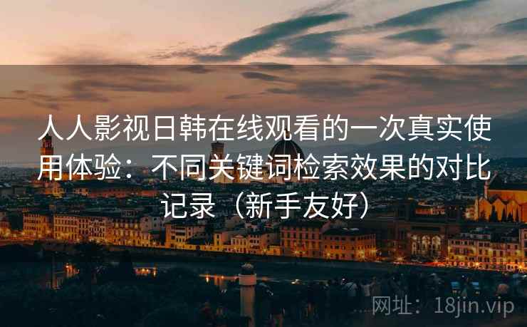 人人影视日韩在线观看的一次真实使用体验：不同关键词检索效果的对比记录（新手友好）