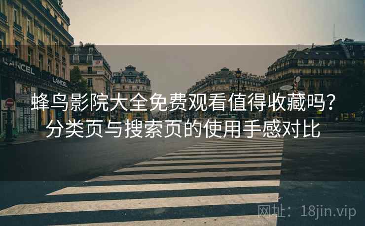 蜂鸟影院大全免费观看值得收藏吗？分类页与搜索页的使用手感对比