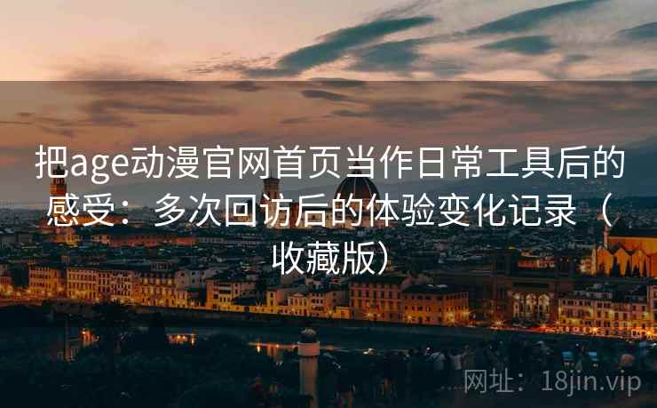 把age动漫官网首页当作日常工具后的感受：多次回访后的体验变化记录（收藏版）