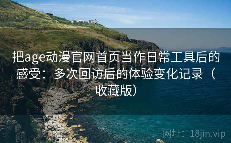把age动漫官网首页当作日常工具后的感受：多次回访后的体验变化记录（收藏版）