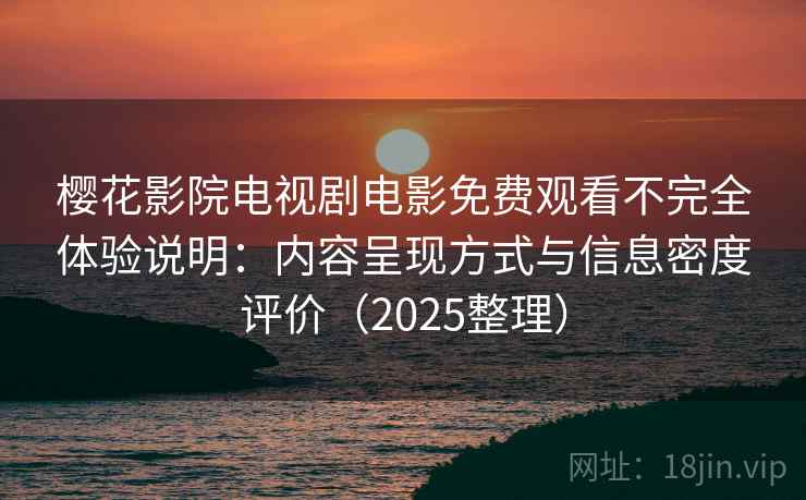 樱花影院电视剧电影免费观看不完全体验说明：内容呈现方式与信息密度评价（2025整理）