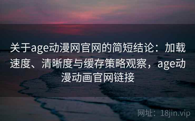 关于age动漫网官网的简短结论：加载速度、清晰度与缓存策略观察，age动漫动画官网链接
