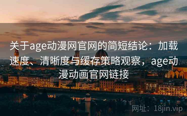 关于age动漫网官网的简短结论：加载速度、清晰度与缓存策略观察，age动漫动画官网链接