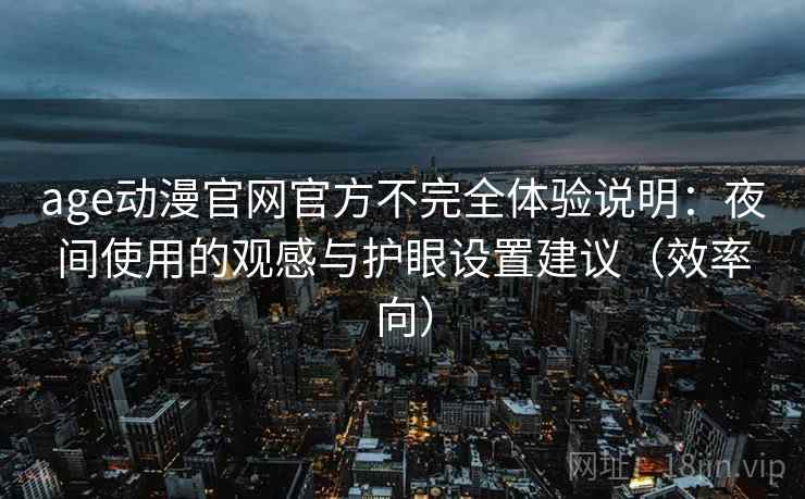 age动漫官网官方不完全体验说明：夜间使用的观感与护眼设置建议（效率向）