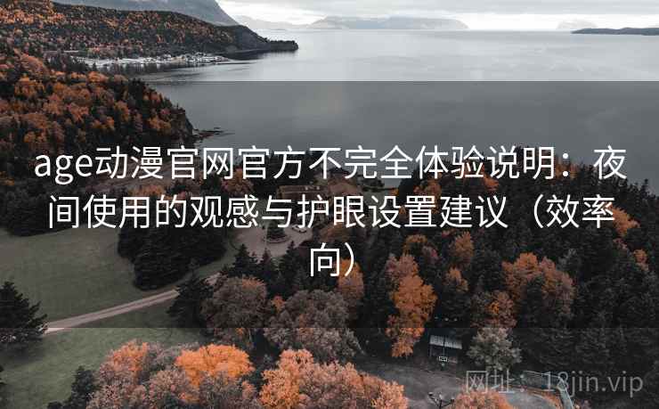 age动漫官网官方不完全体验说明：夜间使用的观感与护眼设置建议（效率向）