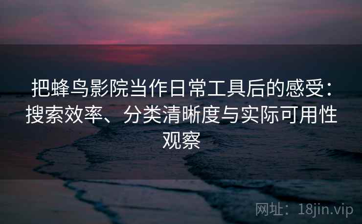 把蜂鸟影院当作日常工具后的感受：搜索效率、分类清晰度与实际可用性观察