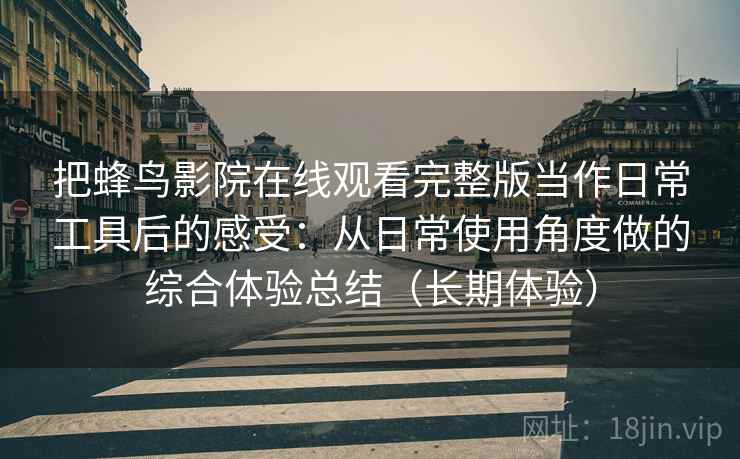 把蜂鸟影院在线观看完整版当作日常工具后的感受：从日常使用角度做的综合体验总结（长期体验）