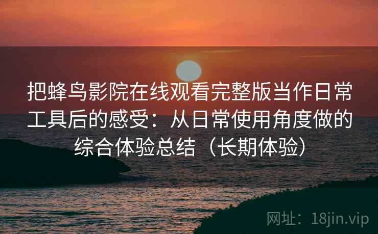 把蜂鸟影院在线观看完整版当作日常工具后的感受：从日常使用角度做的综合体验总结（长期体验）
