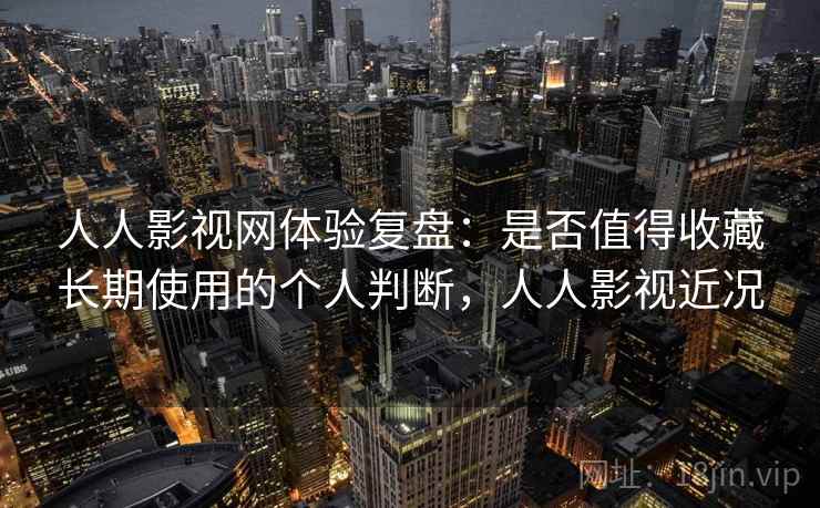 人人影视网体验复盘：是否值得收藏长期使用的个人判断，人人影视近况