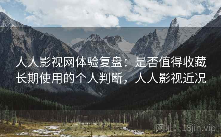 人人影视网体验复盘：是否值得收藏长期使用的个人判断，人人影视近况