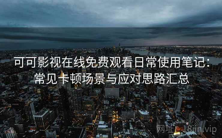 可可影视在线免费观看日常使用笔记：常见卡顿场景与应对思路汇总