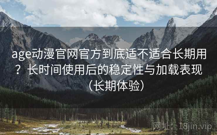 age动漫官网官方到底适不适合长期用？长时间使用后的稳定性与加载表现（长期体验）