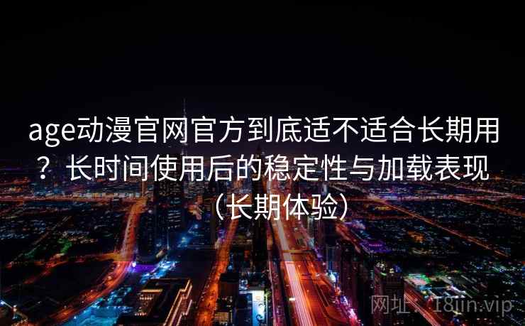 age动漫官网官方到底适不适合长期用？长时间使用后的稳定性与加载表现（长期体验）