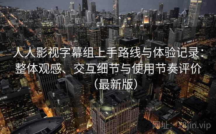 人人影视字幕组上手路线与体验记录：整体观感、交互细节与使用节奏评价（最新版）
