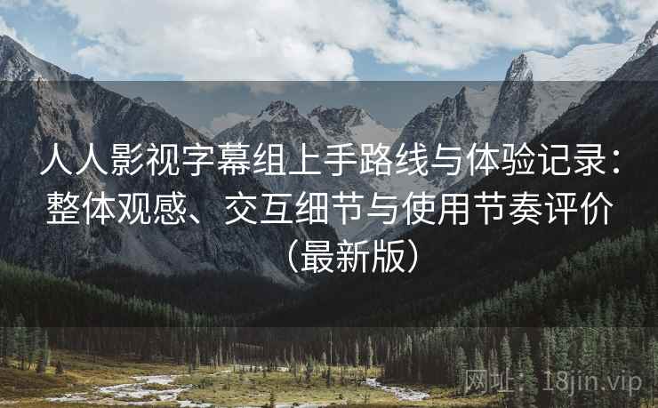 人人影视字幕组上手路线与体验记录：整体观感、交互细节与使用节奏评价（最新版）