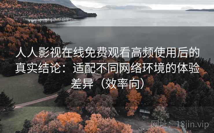 人人影视在线免费观看高频使用后的真实结论：适配不同网络环境的体验差异（效率向）