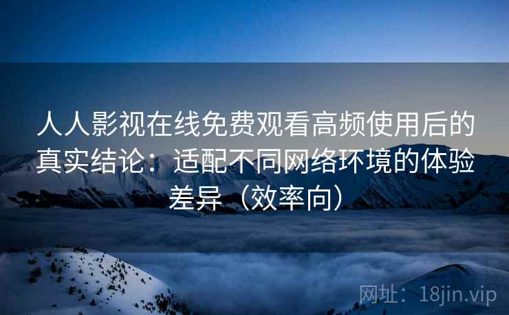 人人影视在线免费观看高频使用后的真实结论：适配不同网络环境的体验差异（效率向）