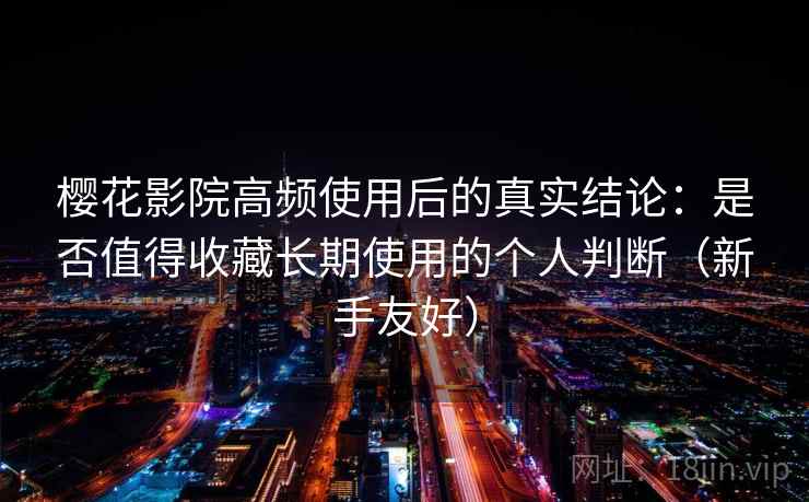樱花影院高频使用后的真实结论：是否值得收藏长期使用的个人判断（新手友好）
