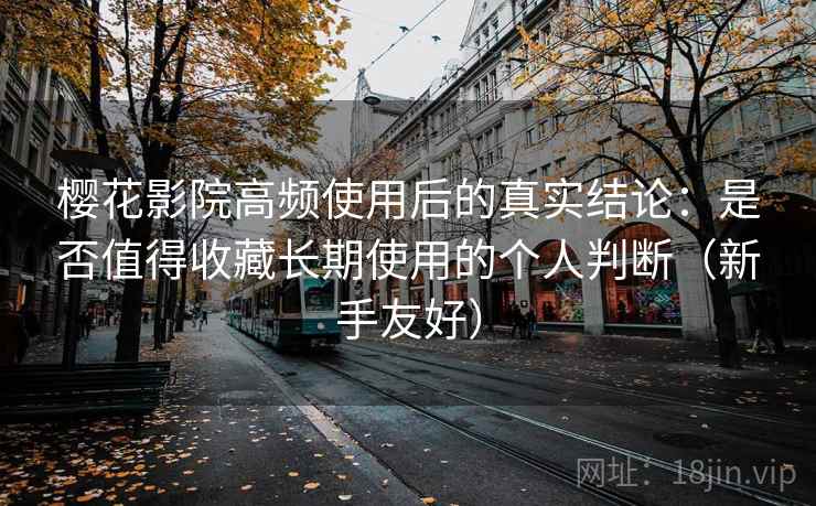 樱花影院高频使用后的真实结论：是否值得收藏长期使用的个人判断（新手友好）