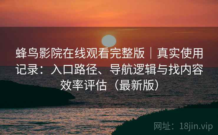 蜂鸟影院在线观看完整版｜真实使用记录：入口路径、导航逻辑与找内容效率评估（最新版）